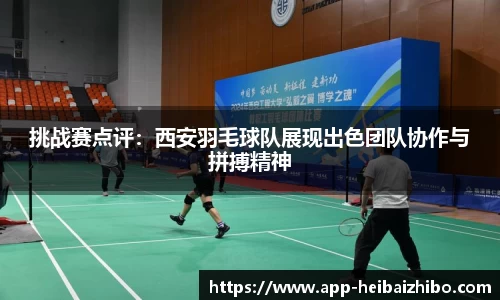 挑战赛点评：西安羽毛球队展现出色团队协作与拼搏精神